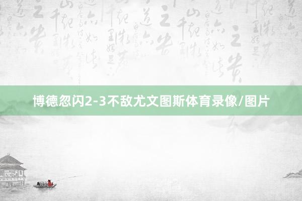 博德忽闪2-3不敌尤文图斯体育录像/图片