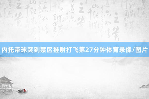 内托带球突到禁区推射打飞第27分钟体育录像/图片