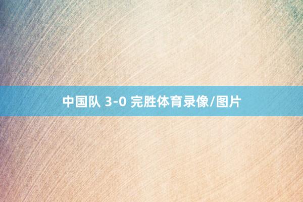 中国队 3-0 完胜体育录像/图片