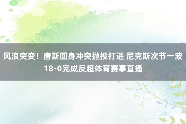 风浪突变！唐斯回身冲突抛投打进 尼克斯次节一波18-0完成反超体育赛事直播