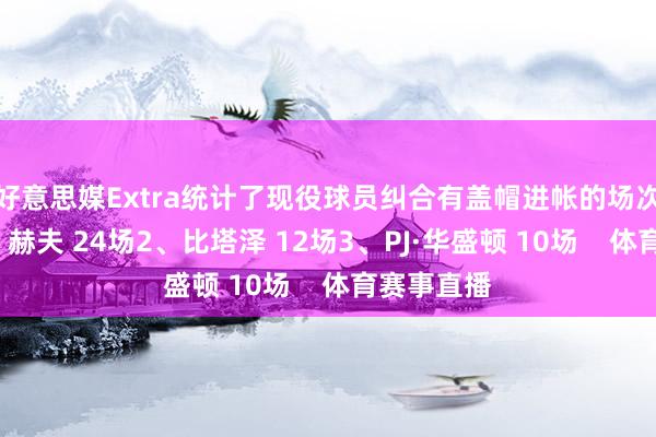 好意思媒Extra统计了现役球员纠合有盖帽进帐的场次记载：1、赫夫 24场2、比塔泽 12场3、PJ·华盛顿 10场    体育赛事直播
