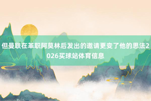 但曼联在革职阿莫林后发出的邀请更变了他的思法2026买球站体育信息