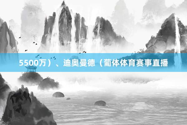 5500万）、迪奥曼德（葡体体育赛事直播