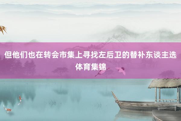 但他们也在转会市集上寻找左后卫的替补东谈主选体育集锦
