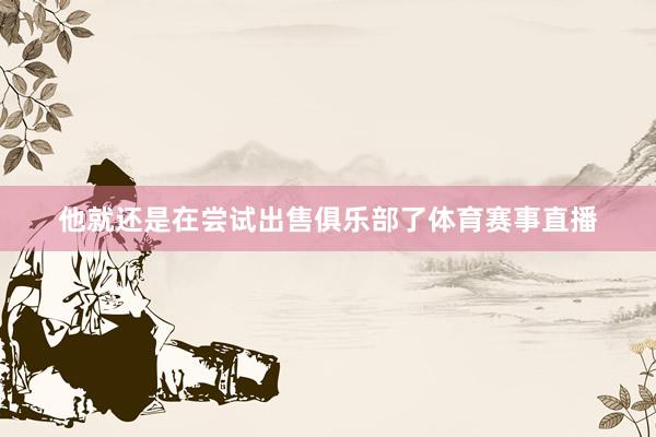 他就还是在尝试出售俱乐部了体育赛事直播
