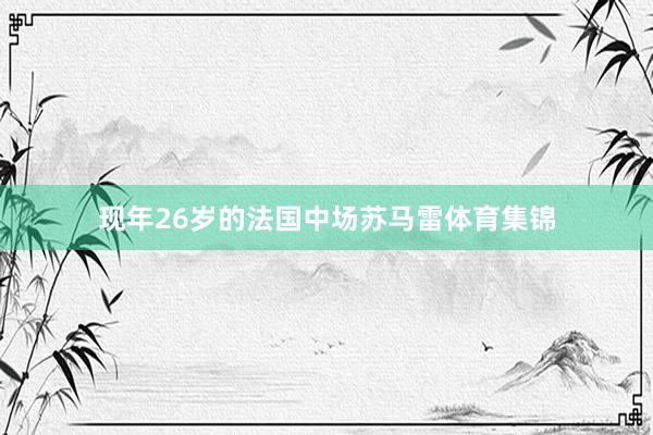 现年26岁的法国中场苏马雷体育集锦