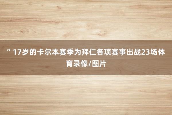 ”17岁的卡尔本赛季为拜仁各项赛事出战23场体育录像/图片