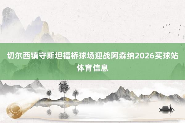 切尔西镇守斯坦福桥球场迎战阿森纳2026买球站体育信息