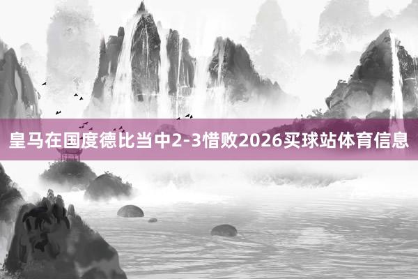 皇马在国度德比当中2-3惜败2026买球站体育信息
