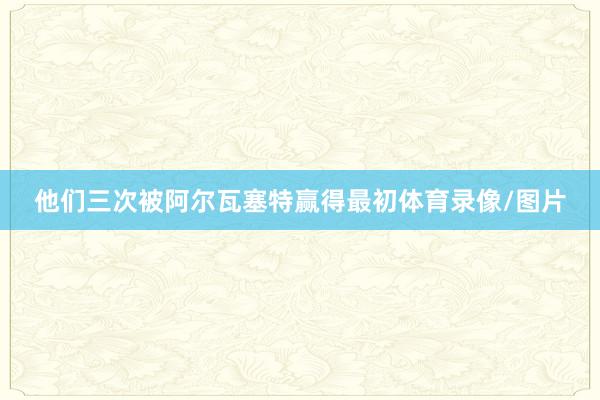 他们三次被阿尔瓦塞特赢得最初体育录像/图片