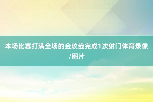 本场比赛打满全场的金玟哉完成1次射门体育录像/图片