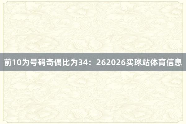 前10为号码奇偶比为34：262026买球站体育信息