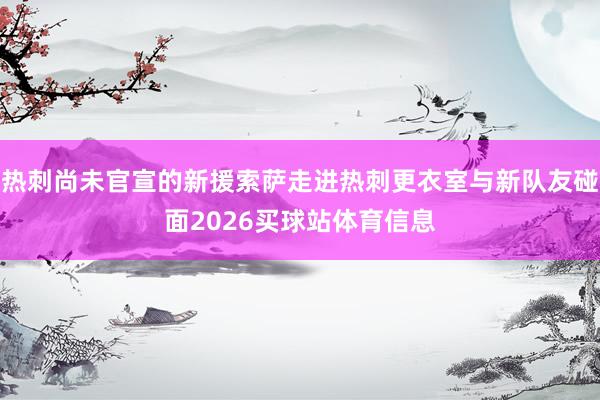 热刺尚未官宣的新援索萨走进热刺更衣室与新队友碰面2026买球站体育信息