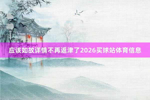 应该如故详情不再返津了2026买球站体育信息