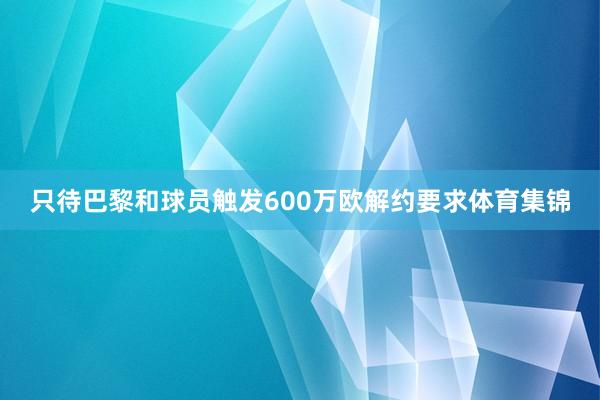 只待巴黎和球员触发600万欧解约要求体育集锦