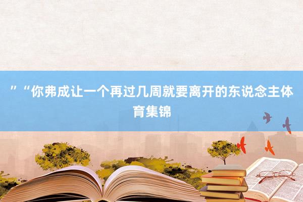 ”“你弗成让一个再过几周就要离开的东说念主体育集锦
