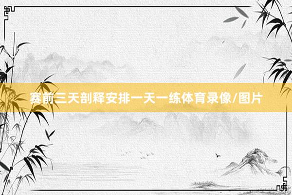 赛前三天剖释安排一天一练体育录像/图片