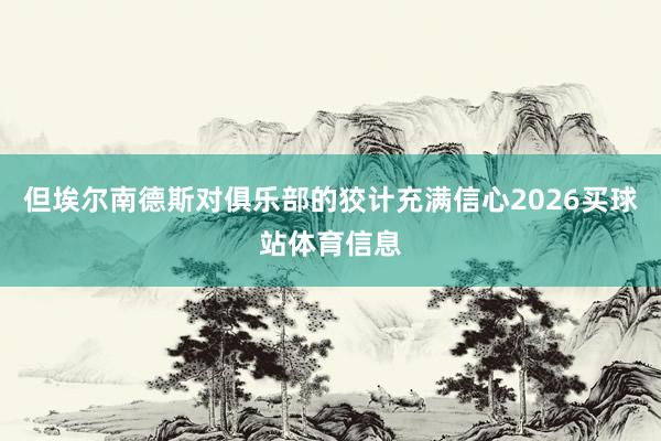 但埃尔南德斯对俱乐部的狡计充满信心2026买球站体育信息
