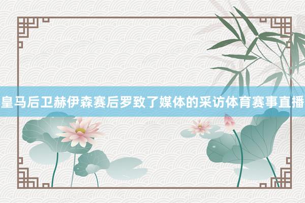 皇马后卫赫伊森赛后罗致了媒体的采访体育赛事直播