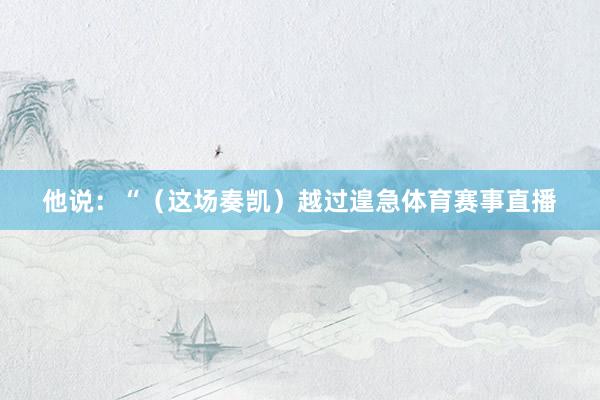 他说：“（这场奏凯）越过遑急体育赛事直播