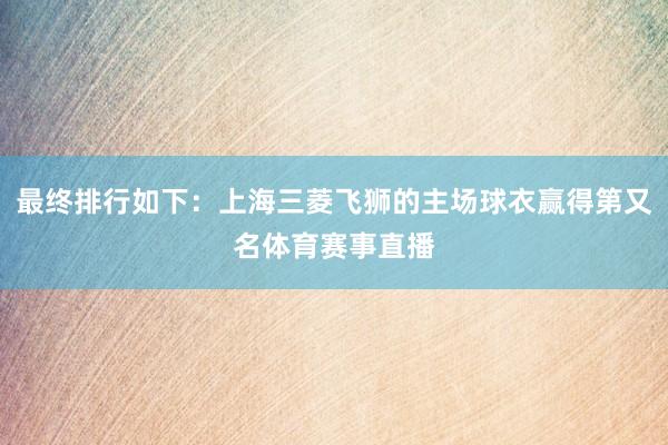 最终排行如下：上海三菱飞狮的主场球衣赢得第又名体育赛事直播