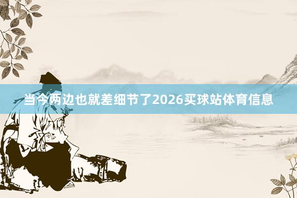 当今两边也就差细节了2026买球站体育信息