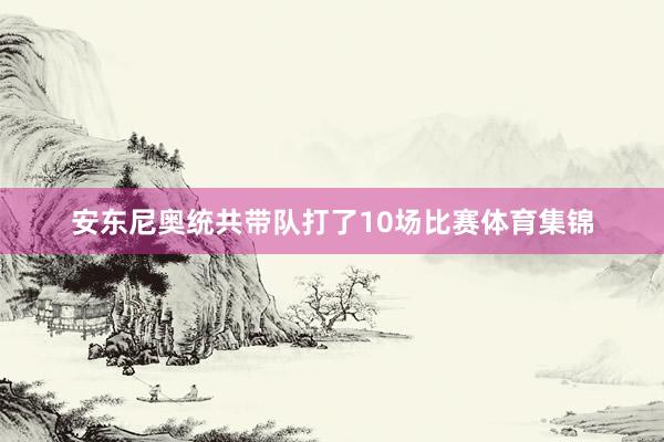 安东尼奥统共带队打了10场比赛体育集锦