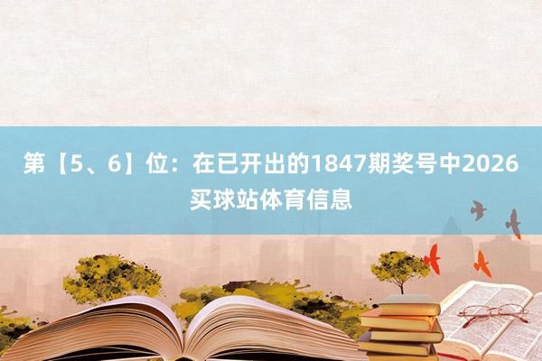 第【5、6】位：在已开出的1847期奖号中2026买球站体育信息