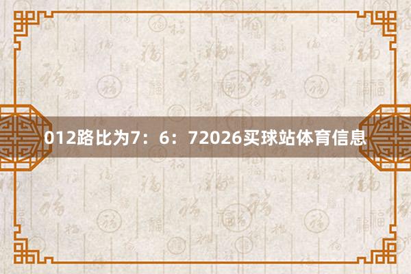 012路比为7：6：72026买球站体育信息