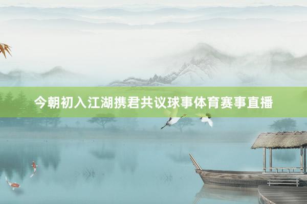 今朝初入江湖携君共议球事体育赛事直播