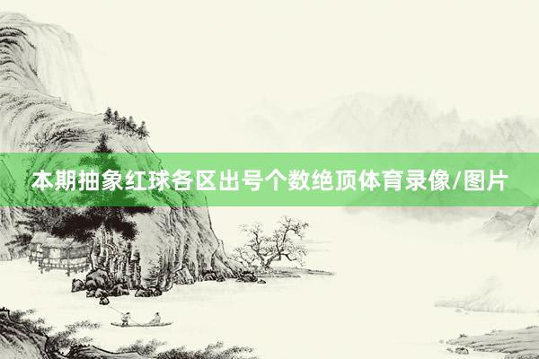 本期抽象红球各区出号个数绝顶体育录像/图片