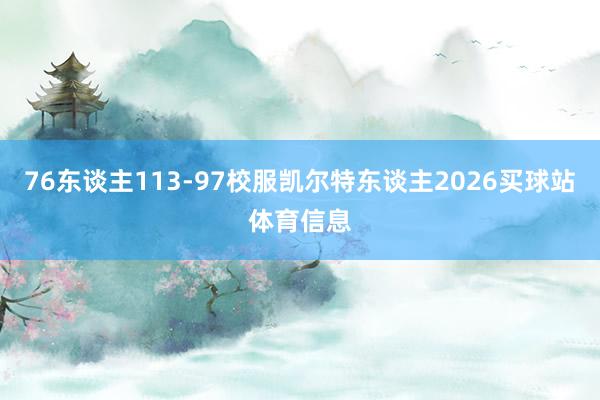 76东谈主113-97校服凯尔特东谈主2026买球站体育信息
