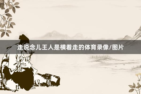 走说念儿王人是横着走的体育录像/图片