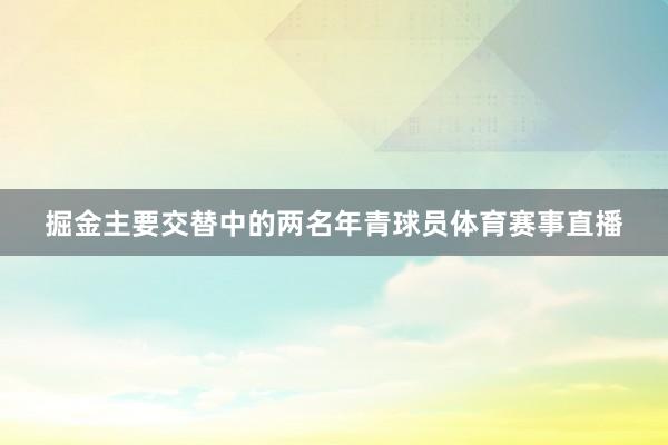 掘金主要交替中的两名年青球员体育赛事直播