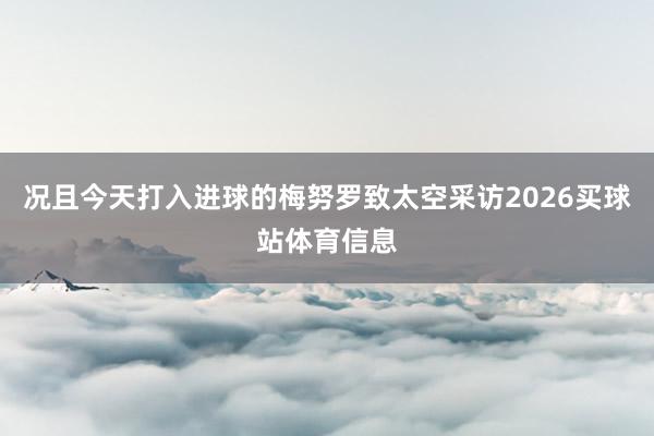 况且今天打入进球的梅努罗致太空采访2026买球站体育信息