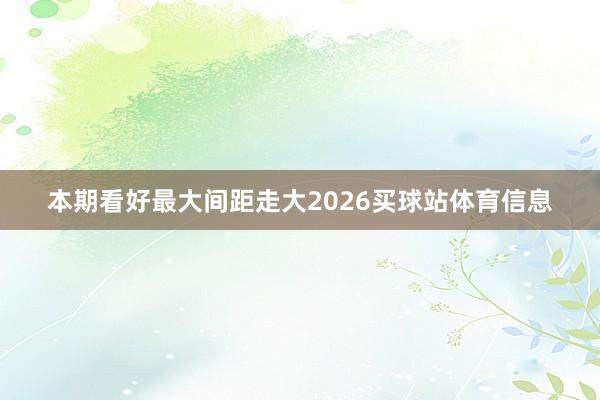 本期看好最大间距走大2026买球站体育信息