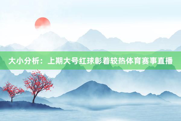 大小分析：上期大号红球彰着较热体育赛事直播