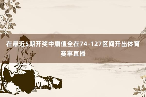 在最近5期开奖中庸值全在74-127区间开出体育赛事直播