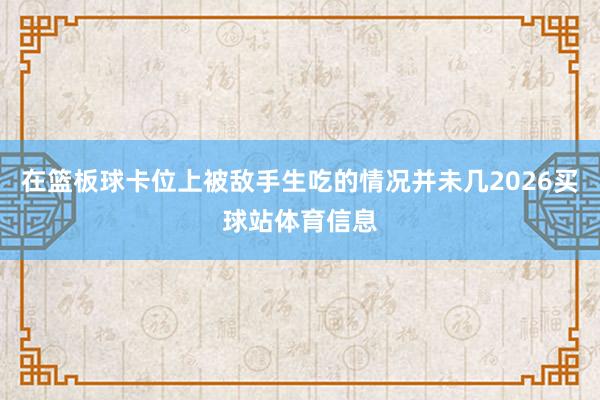 在篮板球卡位上被敌手生吃的情况并未几2026买球站体育信息
