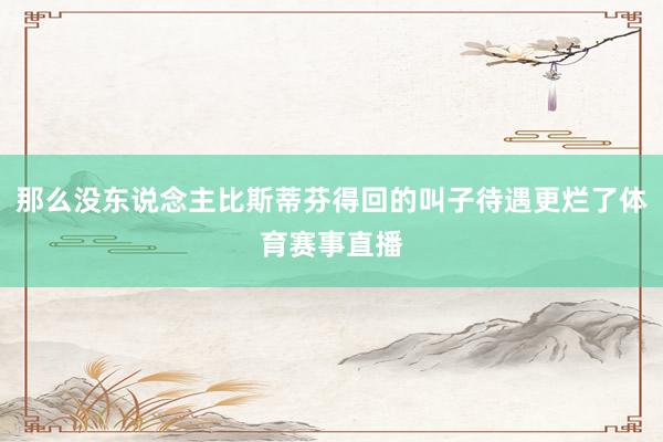 那么没东说念主比斯蒂芬得回的叫子待遇更烂了体育赛事直播