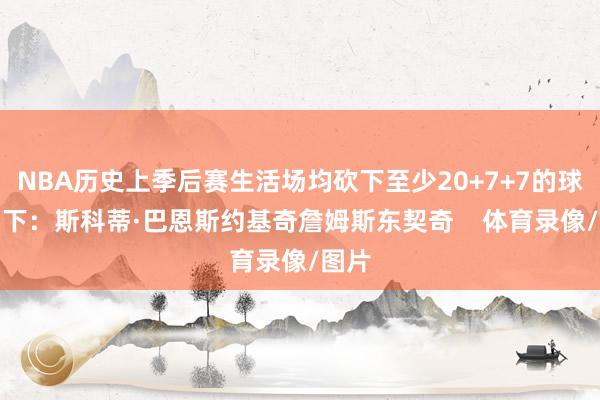 NBA历史上季后赛生活场均砍下至少20+7+7的球员如下：斯科蒂·巴恩斯约基奇詹姆斯东契奇    体育录像/图片
