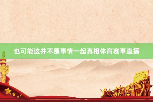 也可能这并不是事情一起真相体育赛事直播
