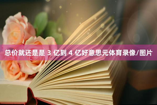 总价就还是是 3 亿到 4 亿好意思元体育录像/图片