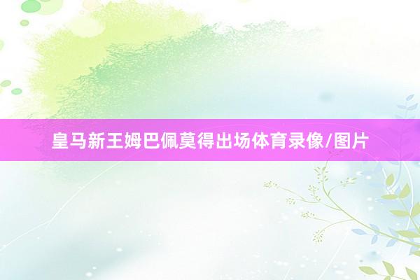 皇马新王姆巴佩莫得出场体育录像/图片