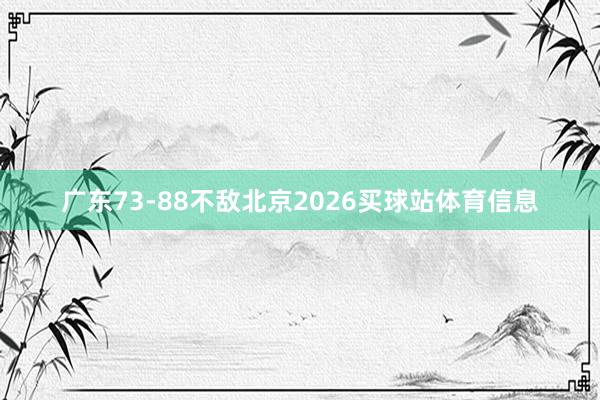 广东73-88不敌北京2026买球站体育信息