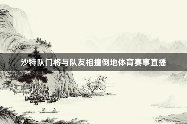 沙特队门将与队友相撞倒地体育赛事直播