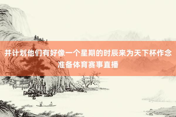 并计划他们有好像一个星期的时辰来为天下杯作念准备体育赛事直播