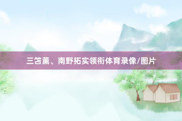 三笘薰、南野拓实领衔体育录像/图片