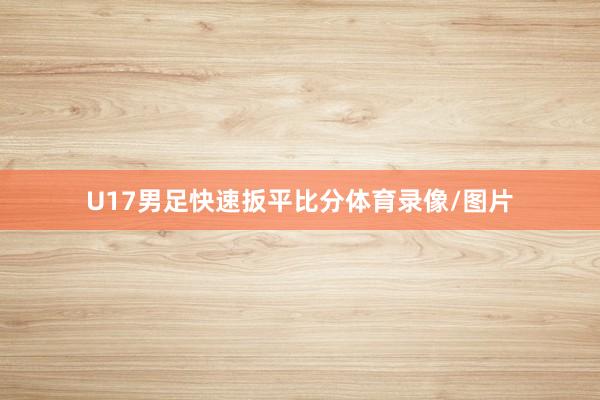 U17男足快速扳平比分体育录像/图片
