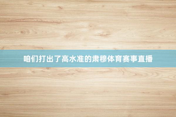 咱们打出了高水准的肃穆体育赛事直播